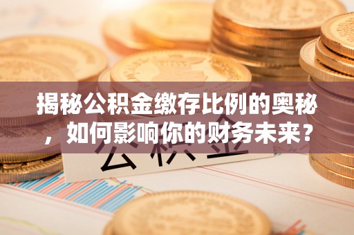 新平揭秘公积金缴存比例的奥秘，如何影响你的财务未来？