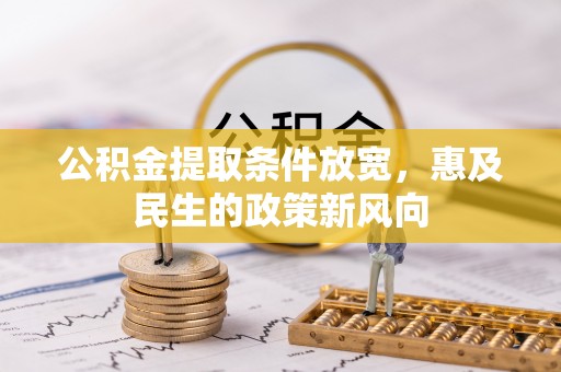 新平公积金提取条件放宽，惠及民生的政策新风向