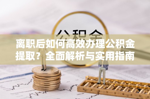 新平离职后如何高效办理公积金提取？全面解析与实用指南