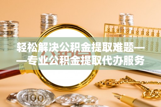 新平轻松解决公积金提取难题——专业公积金提取代办服务详解