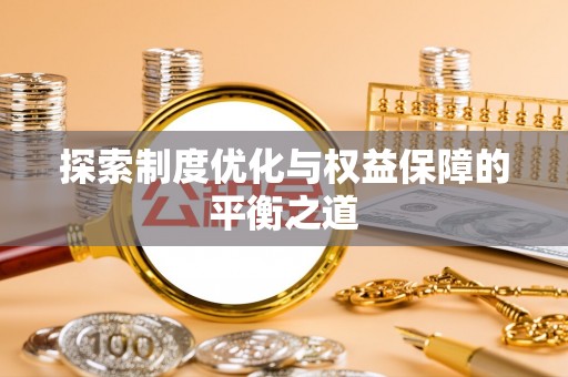 新平探索制度优化与权益保障的平衡之道