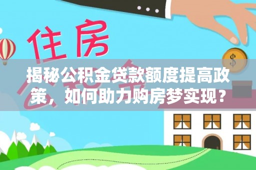 新平揭秘公积金贷款额度提高政策，如何助力购房梦实现？
