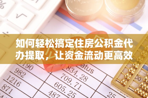 新平如何轻松搞定住房公积金代办提取，让资金流动更高效