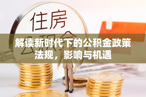新平解读新时代下的公积金政策法规，影响与机遇