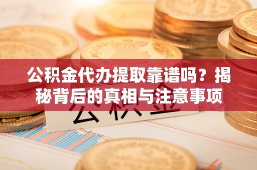 新平公积金代办提取靠谱吗？揭秘背后的真相与注意事项