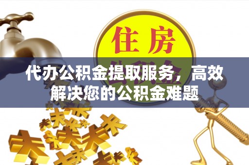 新平代办公积金提取服务，高效解决您的公积金难题