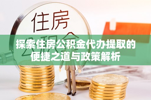 新平探索住房公积金代办提取的便捷之道与政策解析