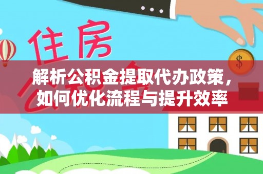 新平解析公积金提取代办政策，如何优化流程与提升效率