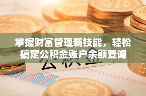 新平掌握财富管理新技能，轻松搞定公积金账户余额查询