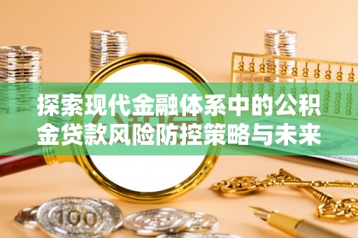 新平探索现代金融体系中的公积金贷款风险防控策略与未来发展趋势