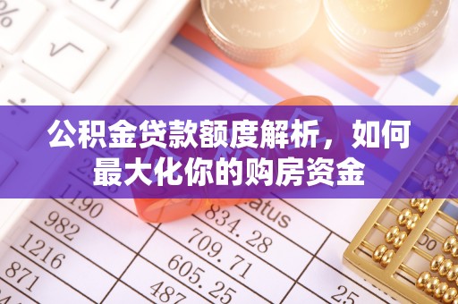 新平公积金贷款额度解析，如何最大化你的购房资金