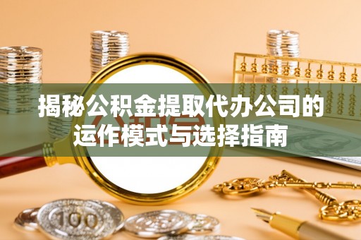 新平揭秘公积金提取代办公司的运作模式与选择指南