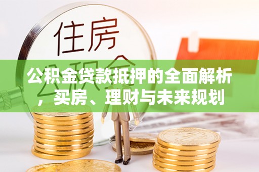 新平公积金贷款抵押的全面解析，买房、理财与未来规划
