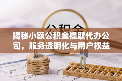 新平揭秘小额公积金提取代办公司，服务透明化与用户权益保障