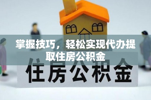 新平掌握技巧，轻松实现代办提取住房公积金