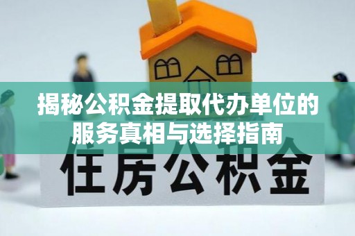 新平揭秘公积金提取代办单位的服务真相与选择指南