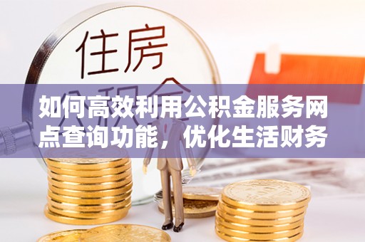 新平如何高效利用公积金服务网点查询功能，优化生活财务管理