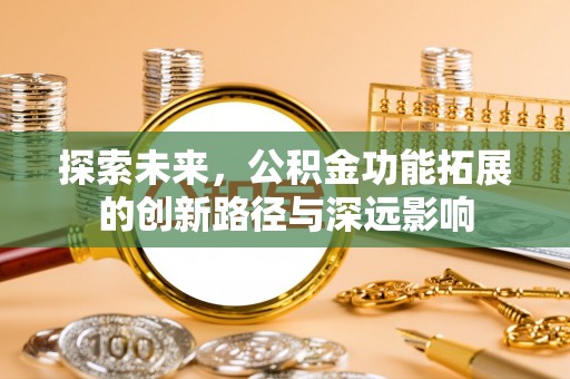 新平探索未来，公积金功能拓展的创新路径与深远影响