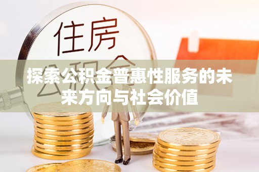 新平探索公积金普惠性服务的未来方向与社会价值