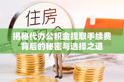 新平揭秘代办公积金提取手续费背后的秘密与选择之道
