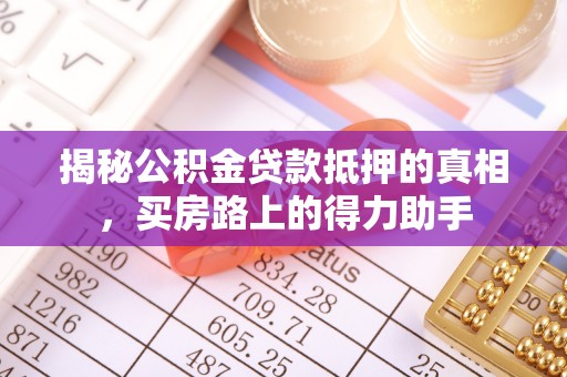 新平揭秘公积金贷款抵押的真相，买房路上的得力助手