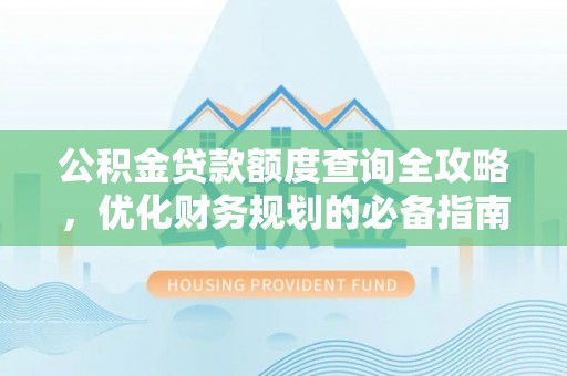 新平公积金贷款额度查询全攻略，优化财务规划的必备指南