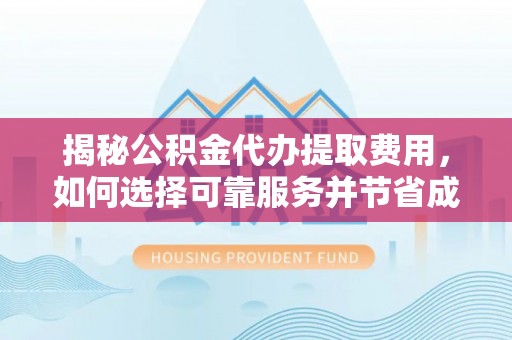 新平揭秘公积金代办提取费用，如何选择可靠服务并节省成本