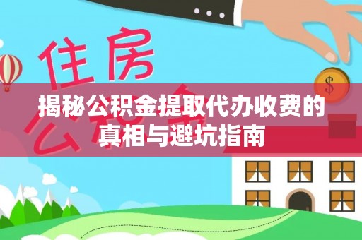 新平揭秘公积金提取代办收费的真相与避坑指南