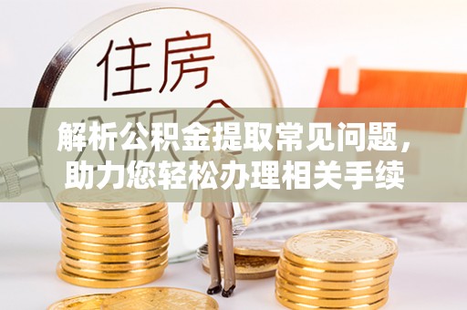 新平解析公积金提取常见问题，助力您轻松办理相关手续