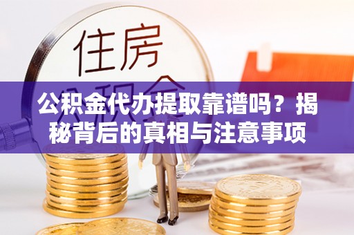 新平公积金代办提取靠谱吗？揭秘背后的真相与注意事项