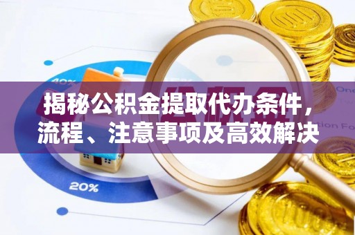 新平揭秘公积金提取代办条件，流程、注意事项及高效解决方案
