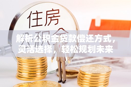 新平解析公积金贷款偿还方式，灵活选择，轻松规划未来
