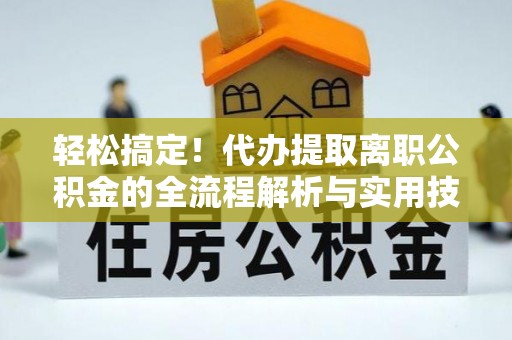 新平轻松搞定！代办提取离职公积金的全流程解析与实用技巧