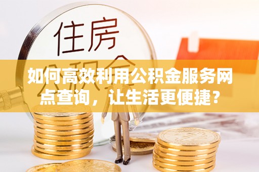 新平如何高效利用公积金服务网点查询，让生活更便捷？