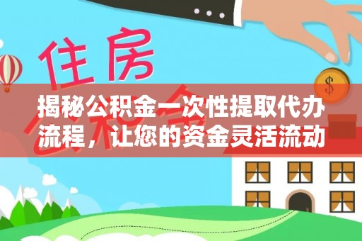 新平揭秘公积金一次性提取代办流程，让您的资金灵活流动