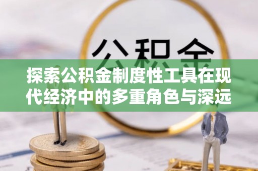 新平探索公积金制度性工具在现代经济中的多重角色与深远影响