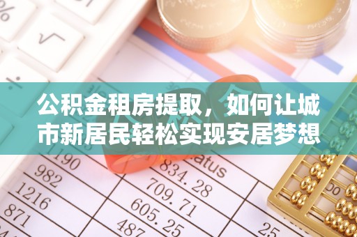 新平公积金租房提取，如何让城市新居民轻松实现安居梦想