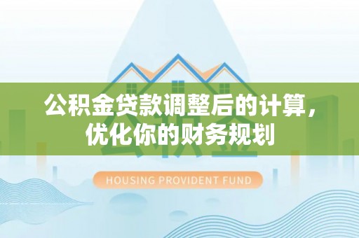 新平公积金贷款调整后的计算，优化你的财务规划