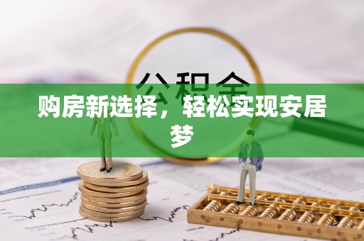 新平购房新选择，轻松实现安居梦