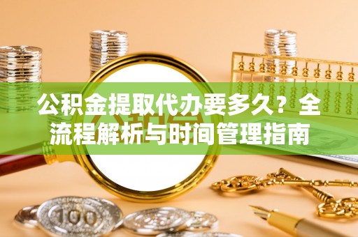 新平公积金提取代办要多久？全流程解析与时间管理指南