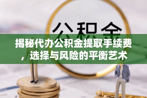 新平揭秘代办公积金提取手续费，选择与风险的平衡艺术