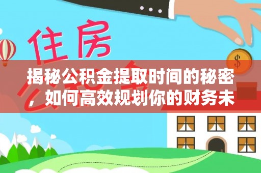 新平揭秘公积金提取时间的秘密，如何高效规划你的财务未来