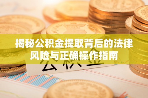 新平揭秘公积金提取背后的法律风险与正确操作指南