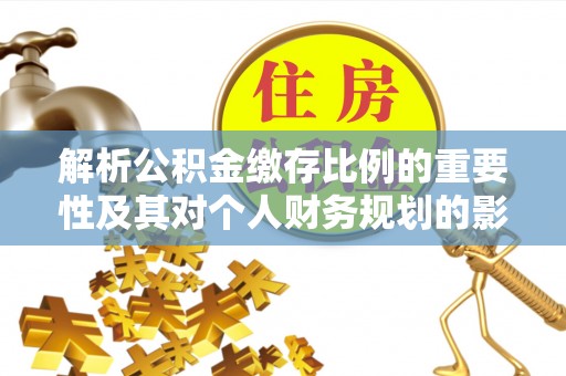 新平解析公积金缴存比例的重要性及其对个人财务规划的影响
