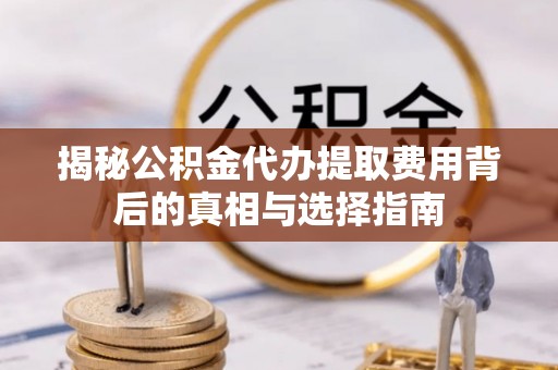 新平揭秘公积金代办提取费用背后的真相与选择指南