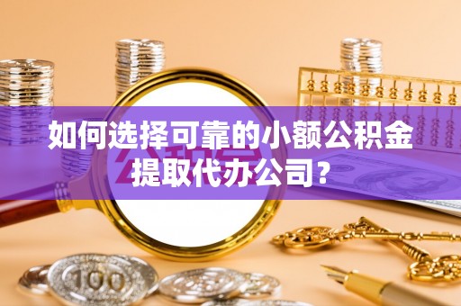 新平如何选择可靠的小额公积金提取代办公司？