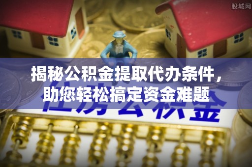 新平揭秘公积金提取代办条件，助您轻松搞定资金难题