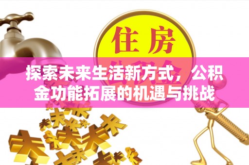 新平探索未来生活新方式，公积金功能拓展的机遇与挑战