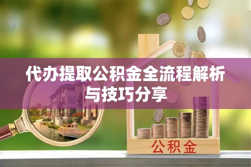 新平代办提取公积金全流程解析与技巧分享