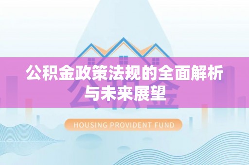 新平公积金政策法规的全面解析与未来展望